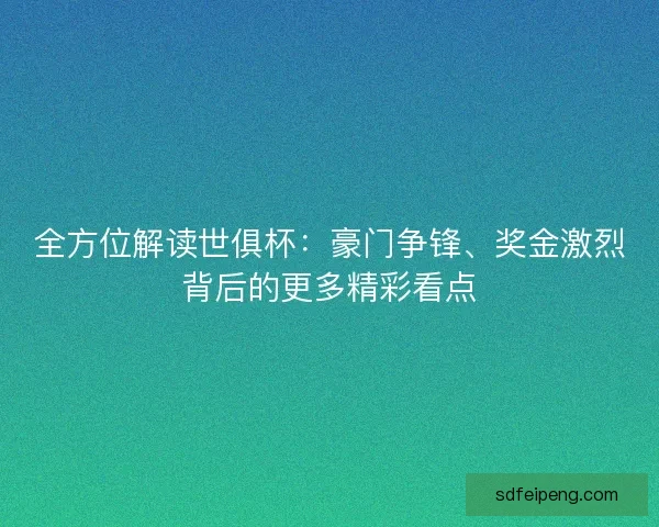 全方位解读世俱杯：豪门争锋、奖金激烈背后的更多精彩看点