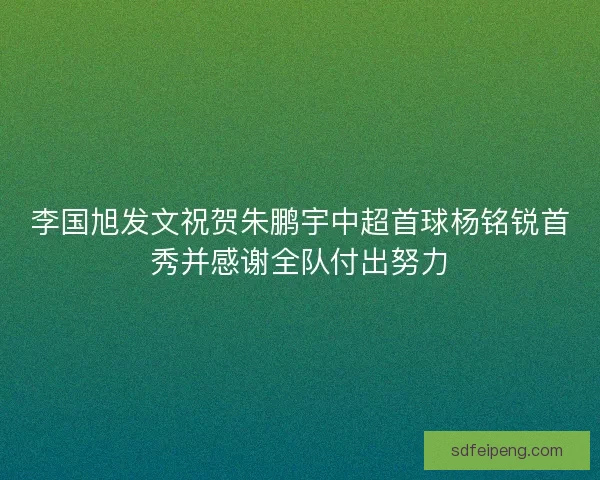 李国旭发文祝贺朱鹏宇中超首球杨铭锐首秀并感谢全队付出努力 李国旭发文祝贺朱鹏宇中超首球杨铭锐首秀并感谢全队付出努力