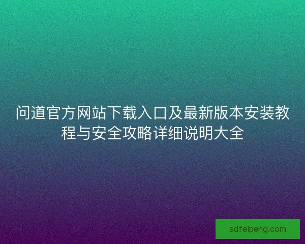 问道官方网站下载入口及最新版本安装教程与安全攻略详细说明大全 问道官方网站下载入口及最新版本安装教程与安全攻略详细说明大全