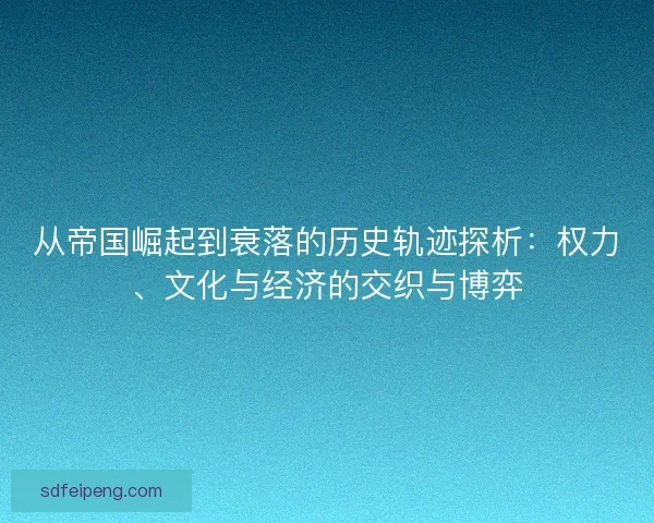 从帝国崛起到衰落的历史轨迹探析：权力、文化与经济的交织与博弈