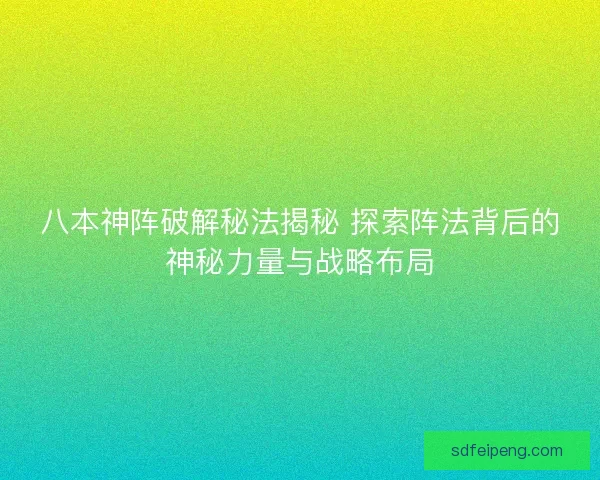 八本神阵破解秘法揭秘 探索阵法背后的神秘力量与战略布局