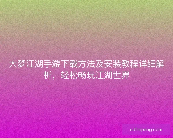 大梦江湖手游下载方法及安装教程详细解析，轻松畅玩江湖世界