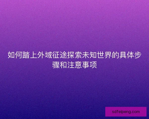 如何踏上外域征途探索未知世界的具体步骤和注意事项