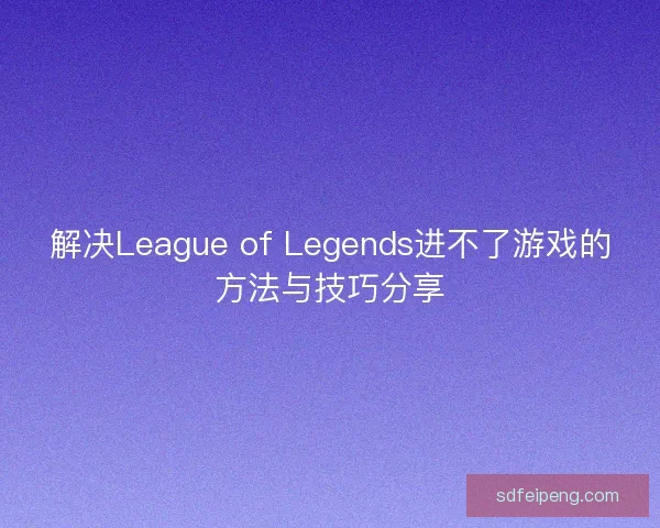 解决League of Legends进不了游戏的方法与技巧分享