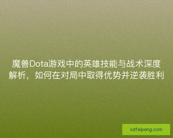 魔兽Dota游戏中的英雄技能与战术深度解析，如何在对局中取得优势并逆袭胜利