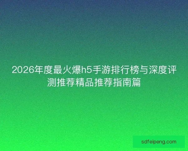 2026年度最火爆h5手游排行榜与深度评测推荐精品推荐指南篇
