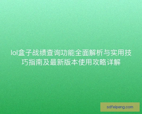 lol盒子战绩查询功能全面解析与实用技巧指南及最新版本使用攻略详解
