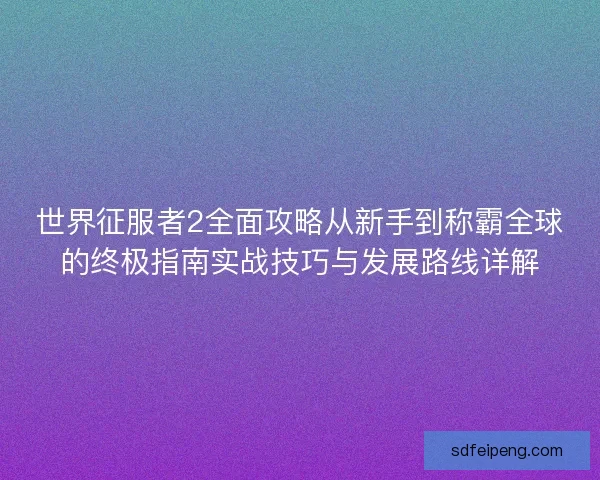 世界征服者2全面攻略从新手到称霸全球的终极指南实战技巧与发展路线详解