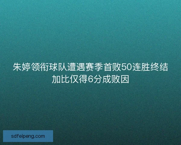 朱婷领衔球队遭遇赛季首败50连胜终结加比仅得6分成败因