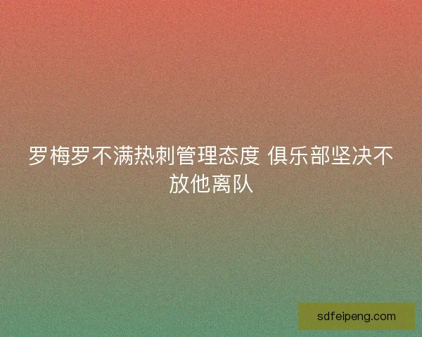 罗梅罗不满热刺管理态度 俱乐部坚决不放他离队