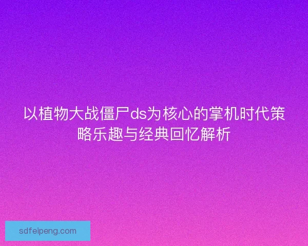 以植物大战僵尸ds为核心的掌机时代策略乐趣与经典回忆解析