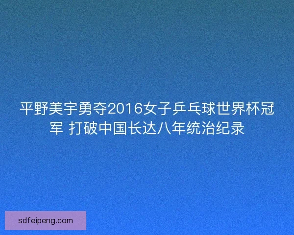 平野美宇勇夺2016女子乒乓球世界杯冠军 打破中国长达八年统治纪录