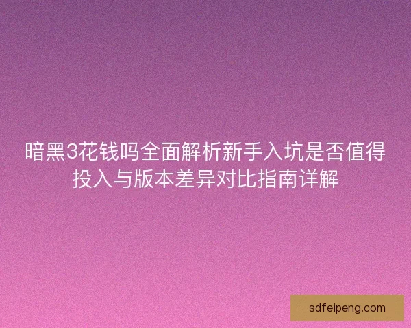暗黑3花钱吗全面解析新手入坑是否值得投入与版本差异对比指南详解