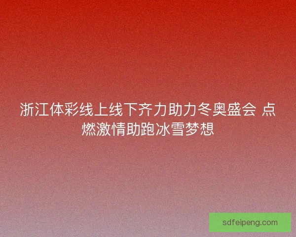 浙江体彩线上线下齐力助力冬奥盛会 点燃激情助跑冰雪梦想