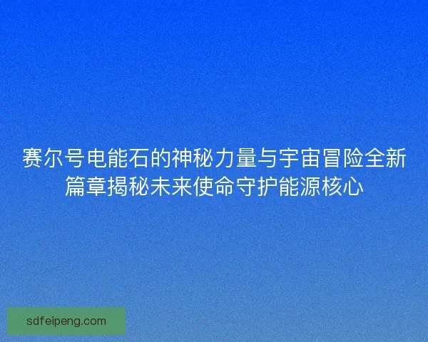 赛尔号电能石的神秘力量与宇宙冒险全新篇章揭秘未来使命守护能源核心