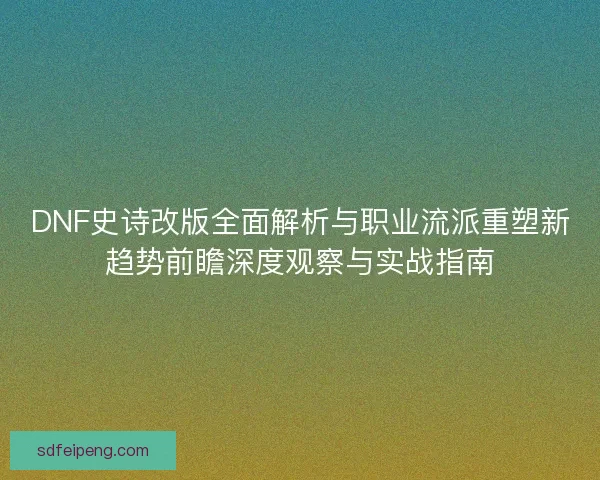DNF史诗改版全面解析与职业流派重塑新趋势前瞻深度观察与实战指南