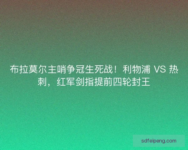 布拉莫尔主哨争冠生死战！利物浦 VS 热刺，红军剑指提前四轮封王