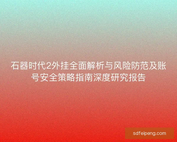 石器时代2外挂全面解析与风险防范及账号安全策略指南深度研究报告