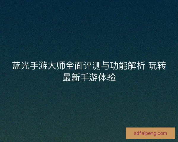 蓝光手游大师全面评测与功能解析 玩转最新手游体验