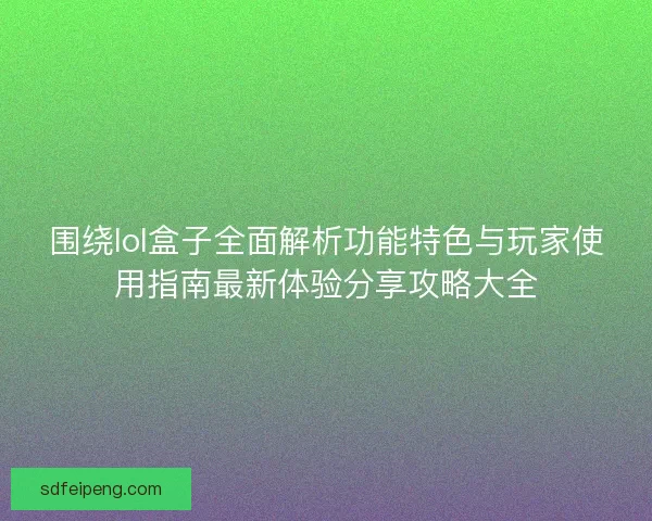 围绕lol盒子全面解析功能特色与玩家使用指南最新体验分享攻略大全 围绕lol盒子全面解析功能特色与玩家使用指南最新体验分享攻略大全