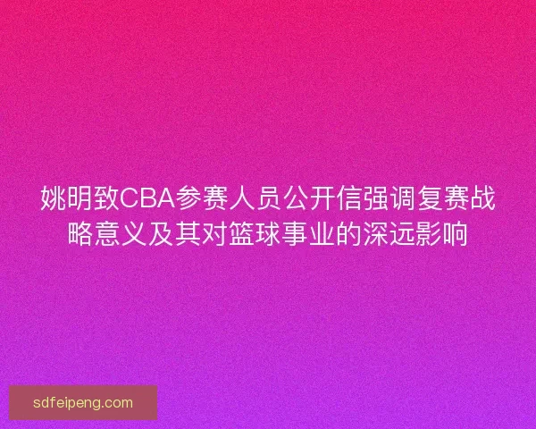 姚明致CBA参赛人员公开信强调复赛战略意义及其对篮球事业的深远影响