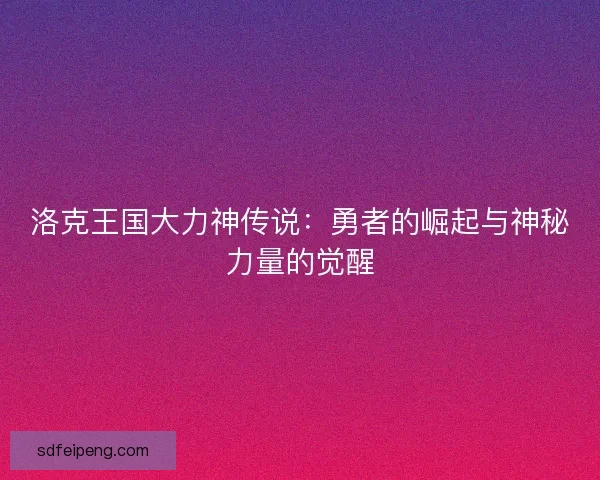 洛克王国大力神传说：勇者的崛起与神秘力量的觉醒