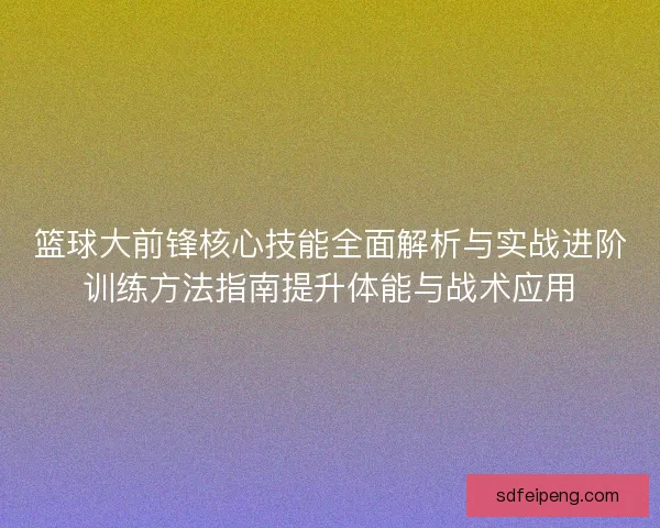 篮球大前锋核心技能全面解析与实战进阶训练方法指南提升体能与战术应用