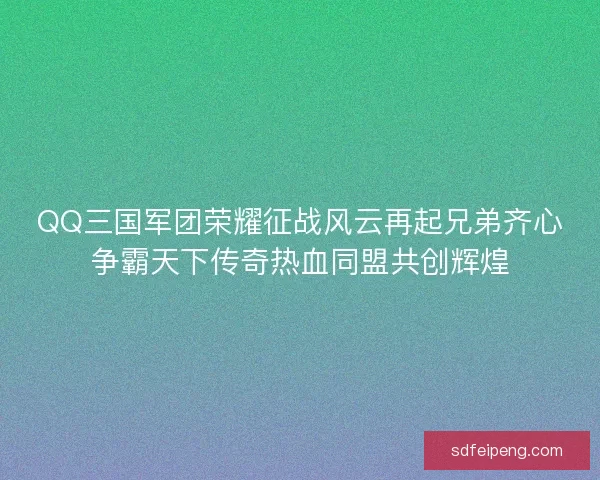 QQ三国军团荣耀征战风云再起兄弟齐心争霸天下传奇热血同盟共创辉煌