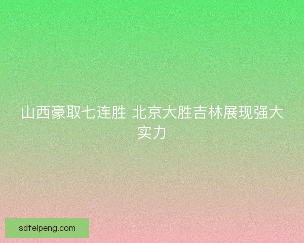 山西豪取七连胜 北京大胜吉林展现强大实力