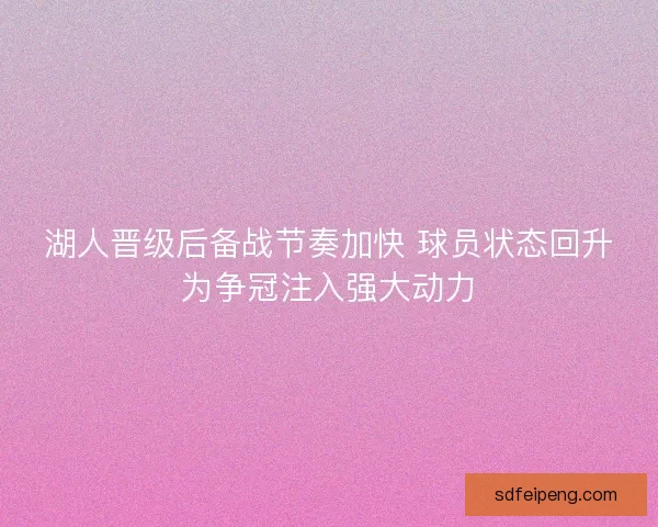 湖人晋级后备战节奏加快 球员状态回升为争冠注入强大动力