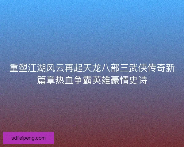 重塑江湖风云再起天龙八部三武侠传奇新篇章热血争霸英雄豪情史诗