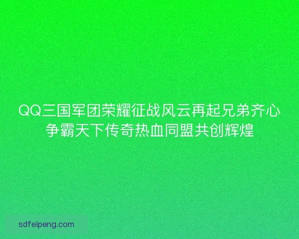 QQ三国军团荣耀征战风云再起兄弟齐心争霸天下传奇热血同盟共创辉煌