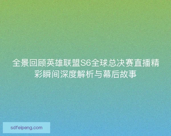 全景回顾英雄联盟S6全球总决赛直播精彩瞬间深度解析与幕后故事 全景回顾英雄联盟S6全球总决赛直播精彩瞬间深度解析与幕后故事