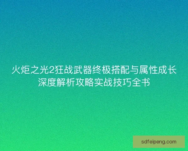 火炬之光2狂战武器终极搭配与属性成长深度解析攻略实战技巧全书 火炬之光2狂战武器终极搭配与属性成长深度解析攻略实战技巧全书