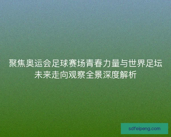 聚焦奥运会足球赛场青春力量与世界足坛未来走向观察全景深度解析 聚焦奥运会足球赛场青春力量与世界足坛未来走向观察全景深度解析