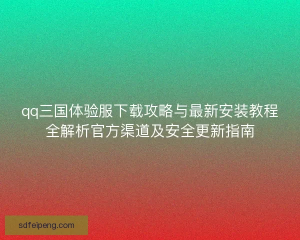 qq三国体验服下载攻略与最新安装教程全解析官方渠道及安全更新指南 qq三国体验服下载攻略与最新安装教程全解析官方渠道及安全更新指南
