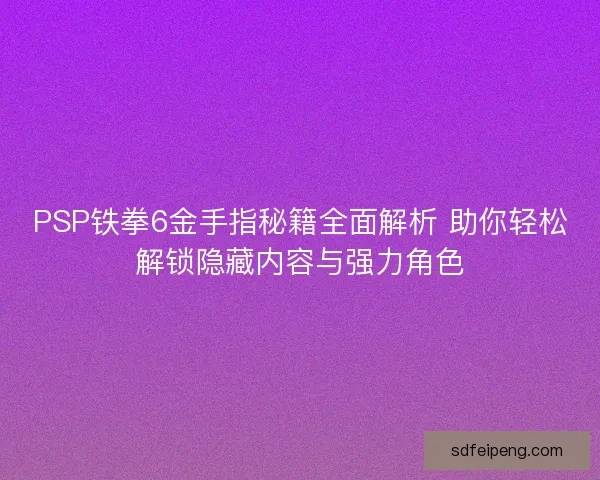PSP铁拳6金手指秘籍全面解析 助你轻松解锁隐藏内容与强力角色