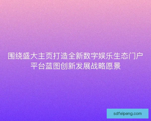 围绕盛大主页打造全新数字娱乐生态门户平台蓝图创新发展战略愿景 围绕盛大主页打造全新数字娱乐生态门户平台蓝图创新发展战略愿景