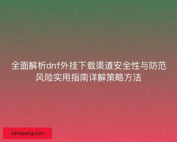 全面解析dnf外挂下载渠道安全性与防范风险实用指南详解策略方法 全面解析dnf外挂下载渠道安全性与防范风险实用指南详解策略方法