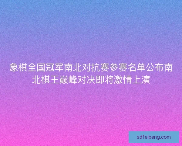 象棋全国冠军南北对抗赛参赛名单公布南北棋王巅峰对决即将激情上演 象棋全国冠军南北对抗赛参赛名单公布南北棋王巅峰对决即将激情上演